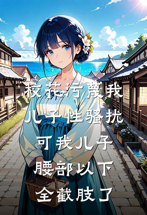 校花污蔑我儿子性骚扰，可我儿子腰部以下全截肢了(妙妙姜妙妙)在哪看免费小说_已完结小说推荐校花污蔑我儿子性骚扰，可我儿子腰部以下全截肢了妙妙姜妙妙